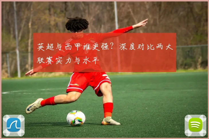英超与西甲谁更强？深度对比两大联赛实力与水平