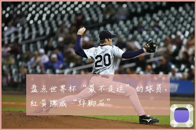 盘点世界杯“最不走运”的球员，红黄牌成“绊脚石”