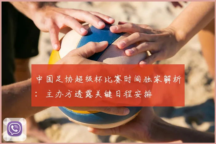 中国足协超级杯比赛时间独家解析：主办方透露关键日程安排