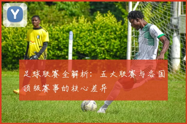 足球联赛全解析：五大联赛与各国顶级赛事的核心差异