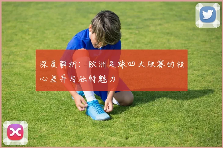 深度解析：欧洲足球四大联赛的核心差异与独特魅力