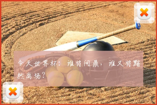 今天世界杯：谁将问鼎，谁又将黯然离场？