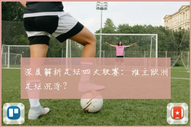 深度解析足坛四大联赛：谁主欧洲足坛沉浮？