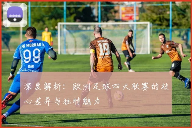 深度解析：欧洲足球四大联赛的核心差异与独特魅力