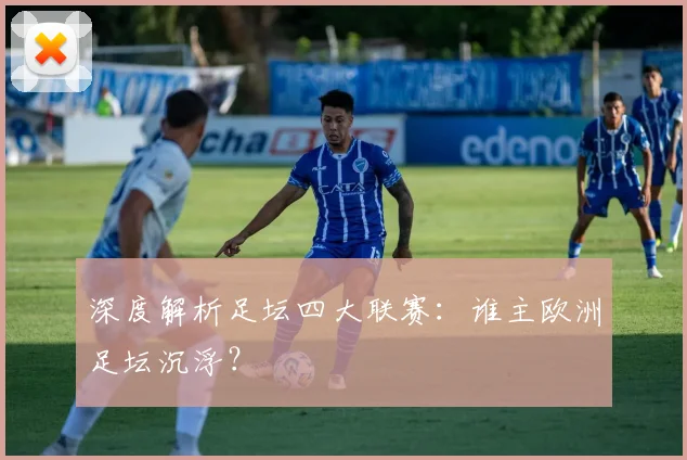 深度解析足坛四大联赛：谁主欧洲足坛沉浮？