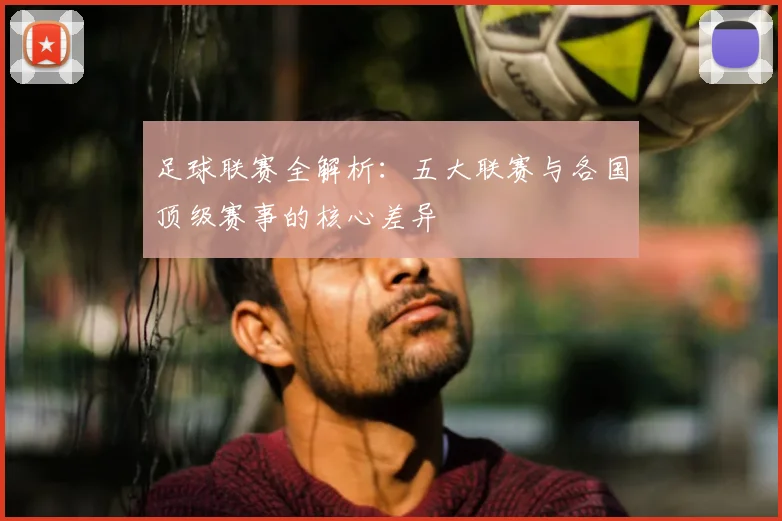 足球联赛全解析:五大联赛与各国顶级赛事的核心差异