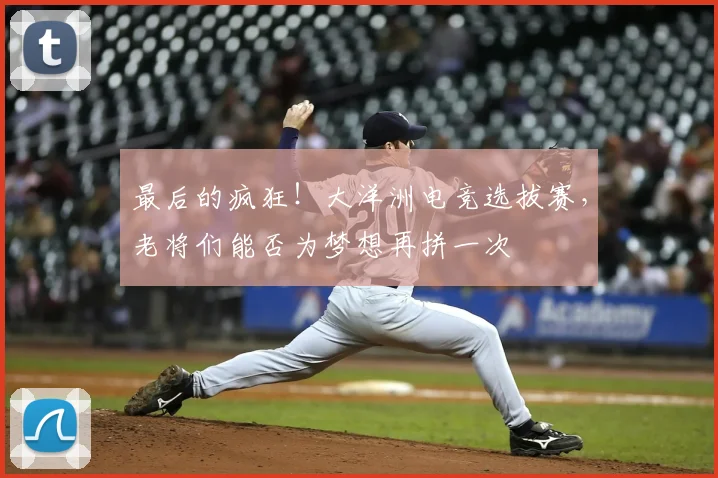 最后的疯狂!大洋洲电竞选拔赛,老将们能否为梦想再拼一次