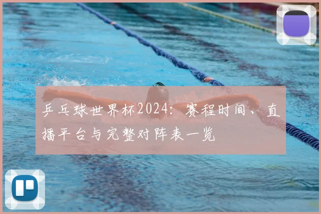 乒乓球世界杯2024:赛程时间、直播平台与完整对阵表一览