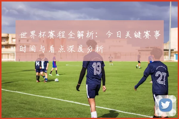 世界杯赛程全解析：今日关键赛事时间与看点深度分析