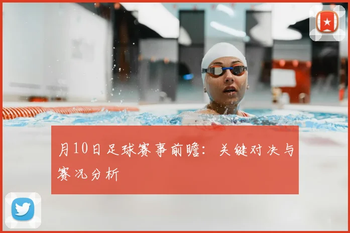 月10日足球赛事前瞻：关键对决与赛况分析