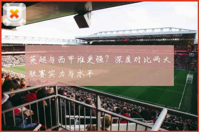 英超与西甲谁更强？深度对比两大联赛实力与水平