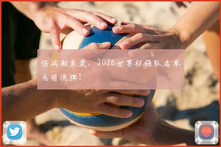 伤病潮来袭,2026世界杯强队名单或将洗牌!