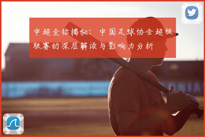 中超全称揭秘：中国足球协会超级联赛的深层解读与影响力分析