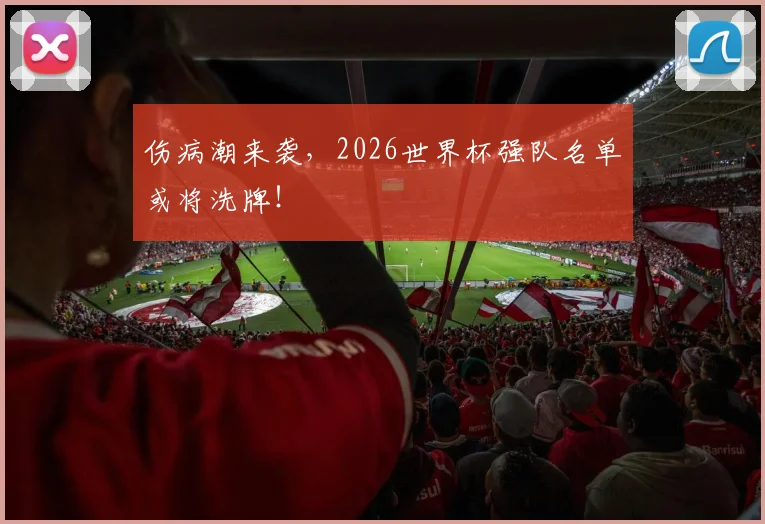 伤病潮来袭,2026世界杯强队名单或将洗牌!