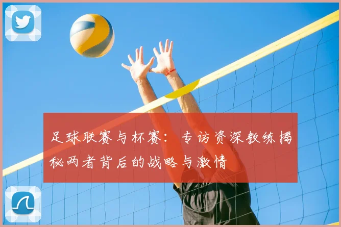 足球联赛与杯赛:专访资深教练揭秘两者背后的战略与激情