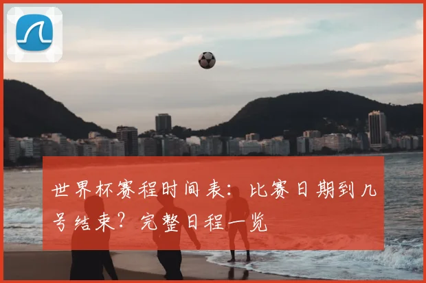 世界杯赛程时间表：比赛日期到几号结束？完整日程一览