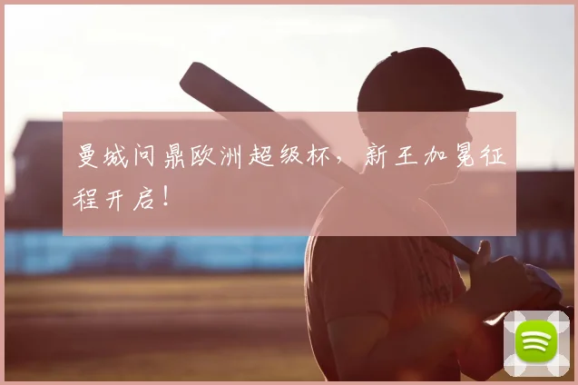曼城问鼎欧洲超级杯,新王加冕征程开启!
